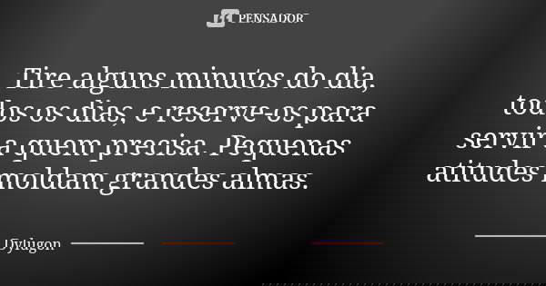 Tire alguns minutos do dia, todos os dias, e reserve-os para servir a quem precisa. Pequenas atitudes moldam grandes almas.... Frase de Dylugon.