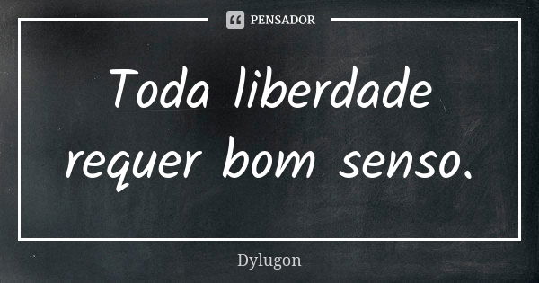 Toda liberdade requer bom senso.... Frase de Dylugon.