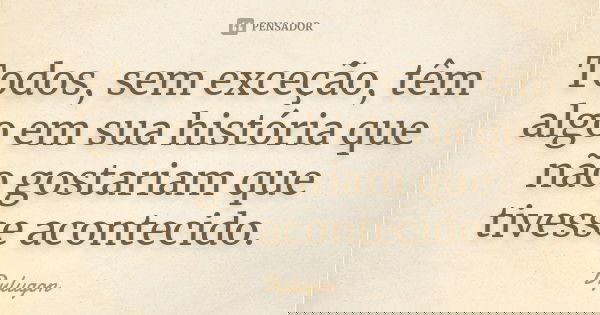Todos, sem exceção, têm algo em sua história que não gostariam que tivesse acontecido.... Frase de Dylugon.