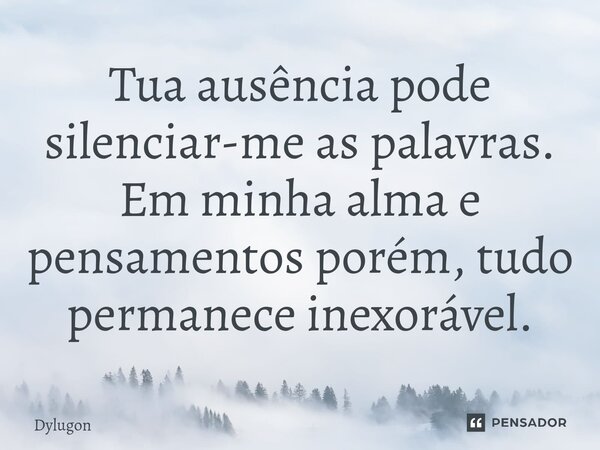 ⁠Tua ausência pode silenciar-me as palavras. Em minha alma e pensamentos porém, tudo permanece inexorável.... Frase de Dylugon.