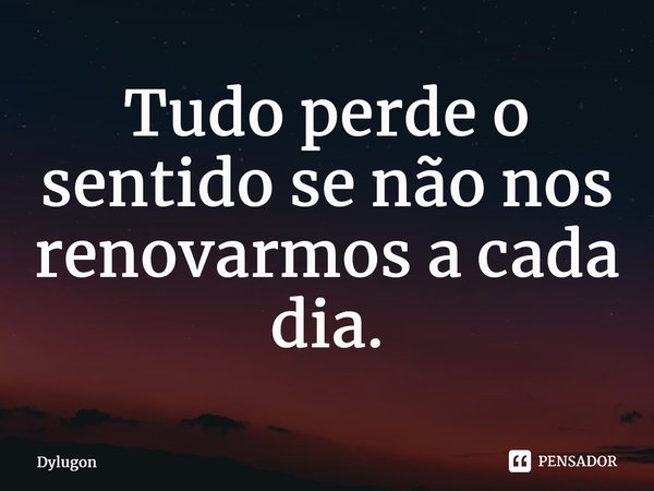 ⁠Tudo perde o sentido se não nos renovarmos a cada dia.... Frase de Dylugon.