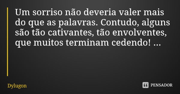 Um sorriso não deveria valer mais do que as palavras. Contudo, alguns são tão cativantes, tão envolventes, que muitos terminam cedendo! ...... Frase de Dylugon.
