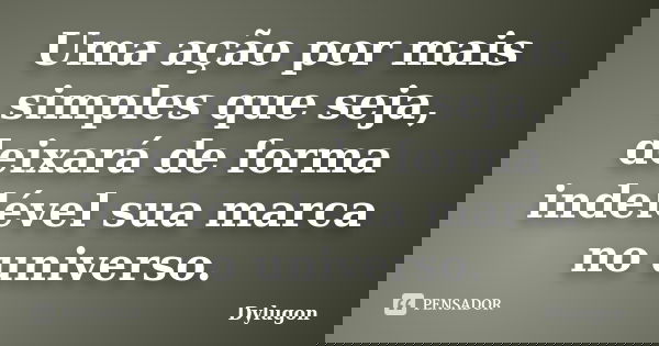 Uma ação por mais simples que seja, deixará de forma indelével sua marca no universo.... Frase de Dylugon.