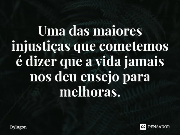 Uma das maiores injustiças que cometemos é dizer que a vida jamais nos deu ensejo para melhoras. ⁠... Frase de Dylugon.