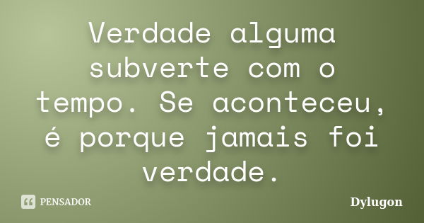 Verdade alguma subverte com o tempo. Se aconteceu, é porque jamais foi verdade.... Frase de Dylugon.