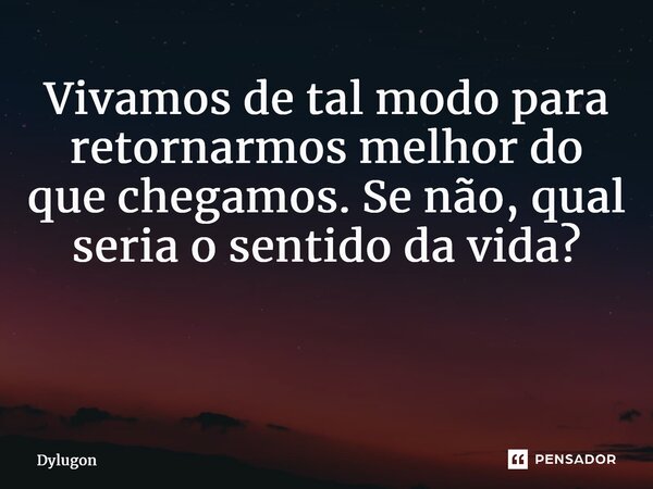 Vivamos de tal modo para retornarmos melhor do que chegamos. Se não, qual seria o sentido da vida? ⁠... Frase de Dylugon.
