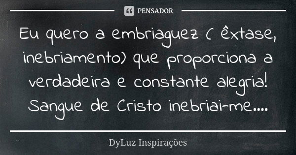 Eu quero a embriaguez ( êxtase, inebriamento) que proporciona a verdadeira e constante alegria! Sangue de Cristo inebriai-me....... Frase de DyLuz Inspirações.