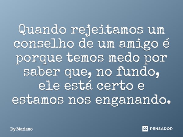 Quando rejeitamos um conselho de um amigo é porque temos medo por saber que, no fundo, ele está certo e estamos nos enganando.... Frase de Dy Mariano.