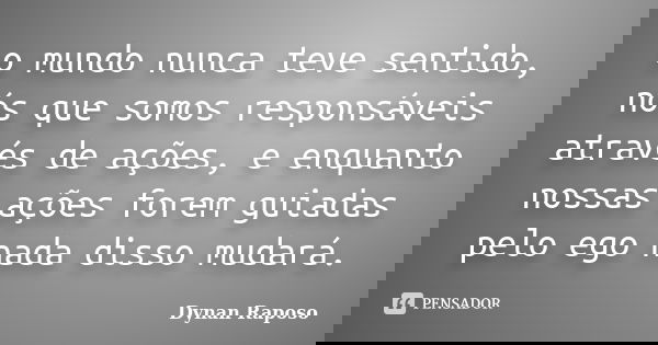 o mundo nunca teve sentido, nós que somos responsáveis através de ações, e enquanto nossas ações forem guiadas pelo ego nada disso mudará.... Frase de Dynan Raposo.