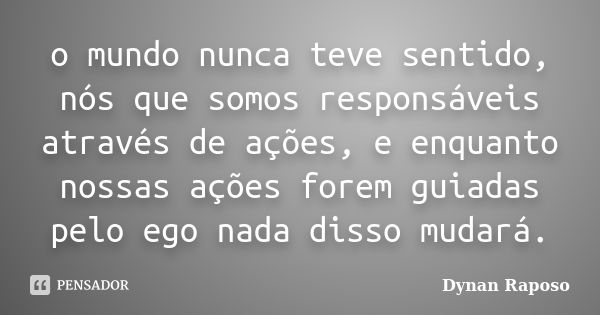 o mundo nunca teve sentido, nós que somos responsáveis através de ações, e enquanto nossas ações forem guiadas pelo ego nada disso mudará.... Frase de Dynan Raposo.