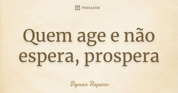 Quem age e não espera, prospera... Frase de Dynan Raposo.