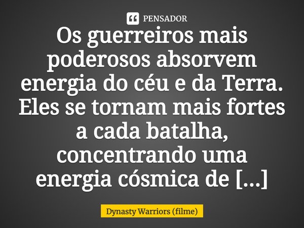 Os guerreiros mais poderosos absorvem energia do céu e da Terra. Eles se tornam mais fortes a cada batalha, concentrando uma energia cósmica de poder inigualáve... Frase de Dynasty Warriors (filme).
