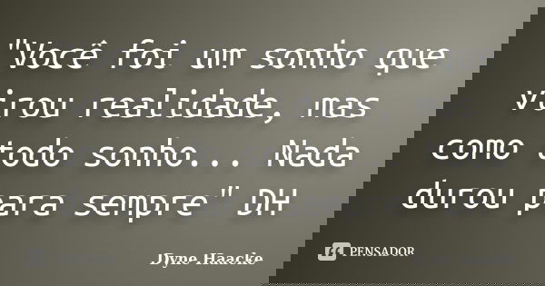 ‎"Você foi um sonho que virou realidade, mas como todo sonho... Nada durou para sempre" DH... Frase de Dyne Haacke.