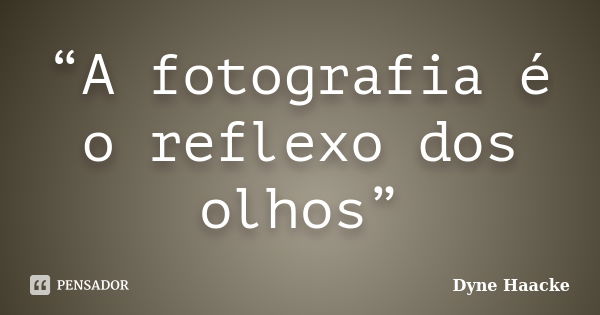 “A fotografia é o reflexo dos olhos”... Frase de Dyne Haacke.