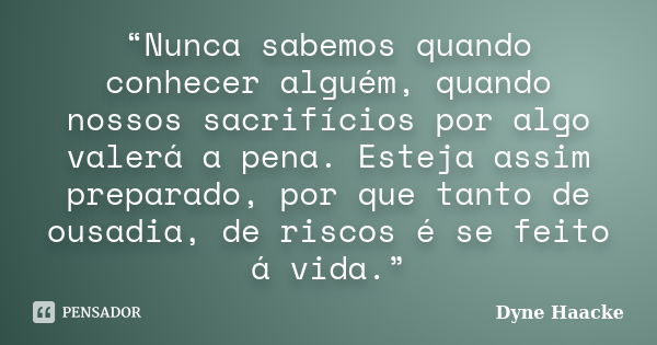 “Nunca sabemos quando conhecer alguém, quando nossos sacrifícios por algo valerá a pena. Esteja assim preparado, por que tanto de ousadia, de riscos é se feito ... Frase de Dyne Haacke.