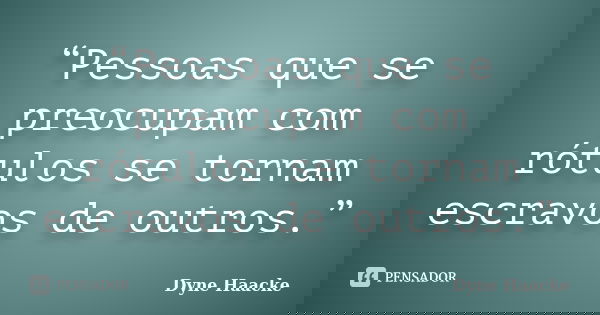 “Pessoas que se preocupam com rótulos se tornam escravos de outros.”... Frase de Dyne Haacke.