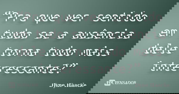 “Pra que ver sentido em tudo se a ausência dele torna tudo mais interessante?”... Frase de Dyne Haacke.