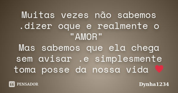 Muitas vezes não sabemos .dizer oque e realmente o "AMOR" Mas sabemos que ela chega sem avisar .e simplesmente toma posse da nossa vida ♥... Frase de Dynha1234.