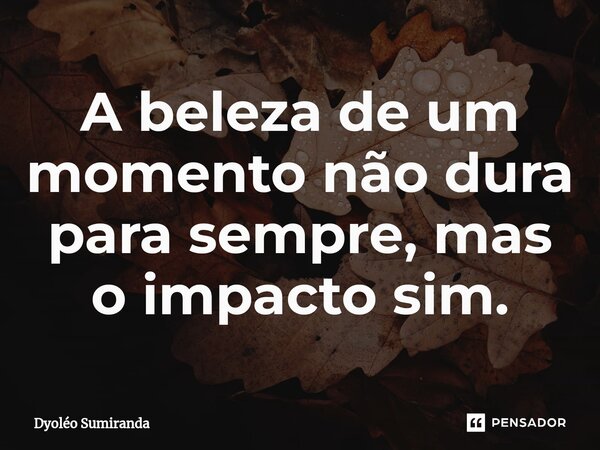 ⁠A beleza de um momento não dura para sempre, mas o impacto sim.... Frase de Dyoléo Sumiranda.