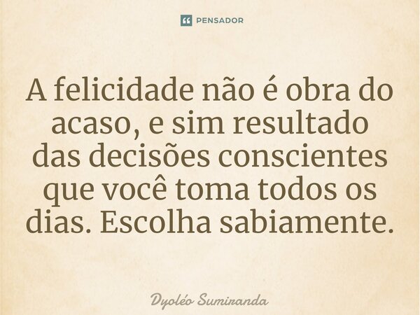 ⁠A felicidade não é obra do acaso, e sim resultado das decisões conscientes que você toma todos os dias. Escolha sabiamente.... Frase de Dyoléo Sumiranda.