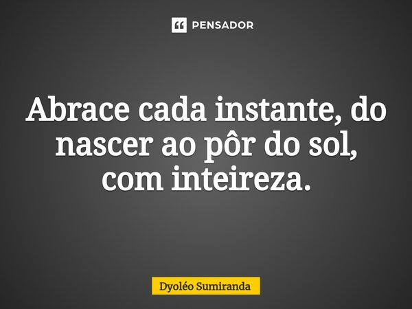 ⁠Abrace cada instante, do nascer ao pôr do sol, com inteireza.... Frase de Dyoléo Sumiranda.