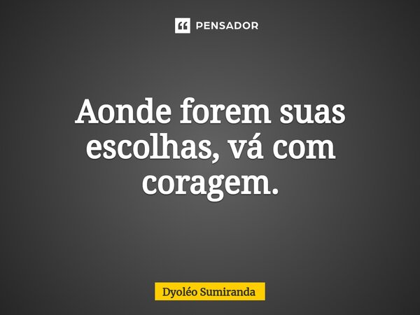 ⁠Aonde forem suas escolhas, vá com coragem.... Frase de Dyoléo Sumiranda.