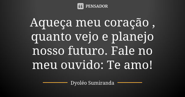 Aqueça meu coração , quanto vejo e planejo nosso futuro. Fale no meu ouvido: Te amo!... Frase de Dyoleo Sumiranda.