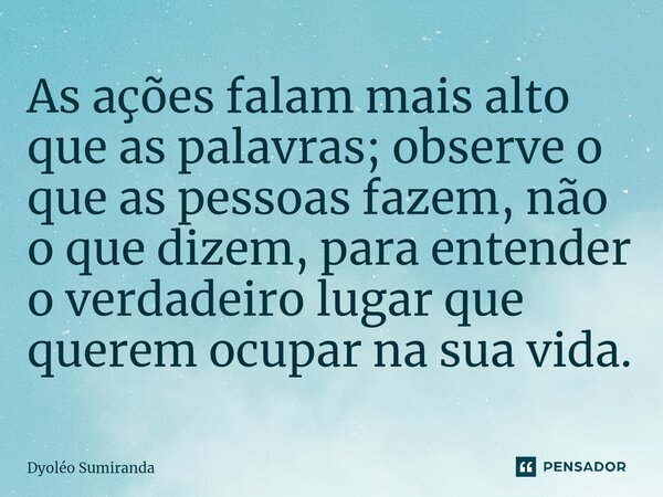As ações falam mais alto que as palavras; observe o que as pessoas fazem, não o que dizem, para entender o verdadeiro lugar que querem ocupar na sua vida.⁠... Frase de Dyoléo Sumiranda.