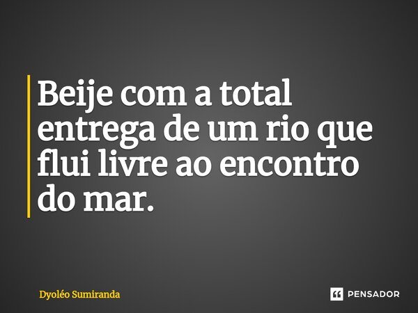 ⁠Beije com a total entrega de um rio que flui livre ao encontro do mar.... Frase de Dyoléo Sumiranda.