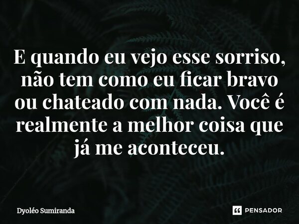 ⁠E quando eu vejo esse sorriso, não tem como eu ficar bravo ou chateado com nada. Você é realmente a melhor coisa que já me aconteceu.... Frase de Dyoléo Sumiranda.