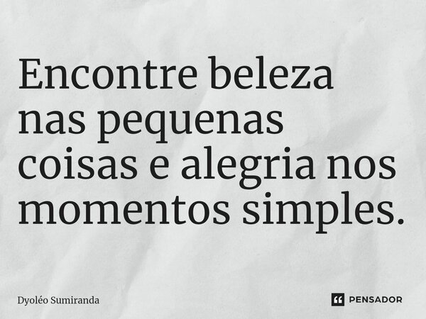 ⁠Encontre beleza nas pequenas coisas e alegria nos momentos simples.... Frase de Dyoléo Sumiranda.