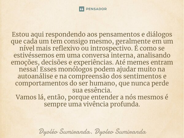 Estou aqui respondendo aos pensamentos e diálogos que cada um tem consigo mesmo, geralmente em um nível mais reflexivo ou introspectivo. É como se estivéssemos ... Frase de Dyoléo Sumiranda. Dyoleo Sumiranda.