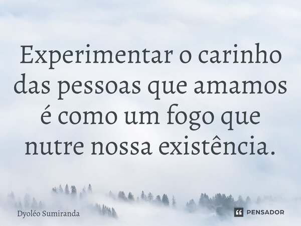 Experimentar o carinho das pessoas que amamos é como um fogo que nutre nossa existência.⁠... Frase de Dyoléo Sumiranda.