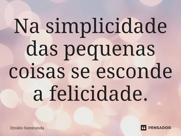 ⁠Na simplicidade das pequenas coisas se esconde a felicidade.... Frase de Dyoléo Sumiranda.