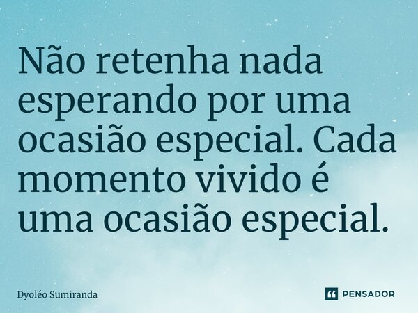 Não retenha nada esperando por uma ocasião especial. Cada momento vivido é uma ocasião especial.⁠... Frase de Dyoléo Sumiranda.