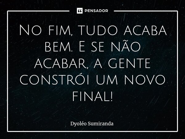 ⁠⁠No fim, tudo acaba bem. E se não acabar, a gente constrói um novo final!... Frase de Dyoléo Sumiranda.