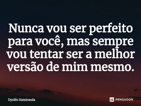 ⁠Nunca vou ser perfeito para você, mas sempre vou tentar ser a melhor versão de mim mesmo.... Frase de Dyoléo Sumiranda.