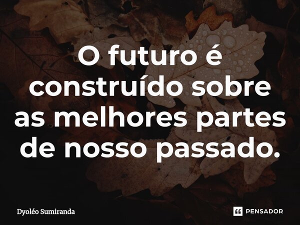 ⁠O futuro é construído sobre as melhores partes de nosso passado.... Frase de Dyoléo Sumiranda.