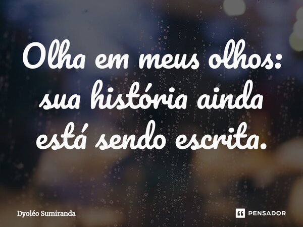 ⁠Olha em meus olhos: sua história ainda está sendo escrita.... Frase de Dyoléo Sumiranda.