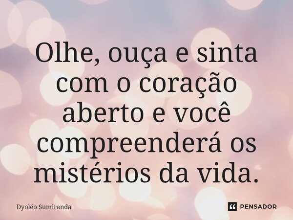 ⁠Olhe, ouça e sinta com o coração aberto e você compreenderá os mistérios da vida.... Frase de Dyoléo Sumiranda.