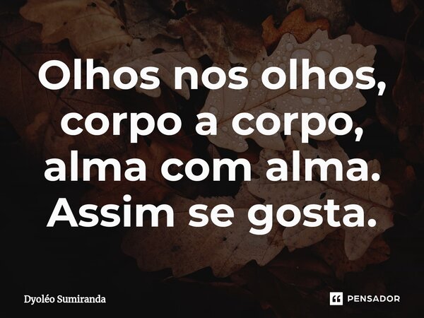 ⁠Olhos nos olhos, corpo a corpo, alma com alma. Assim se gosta.... Frase de Dyoléo Sumiranda.