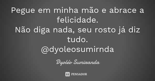 Pegue em minha mão e abrace a felicidade. Não diga nada, seu rosto já diz tudo. @dyoleosumirnda... Frase de Dyoleo Sumiranda.