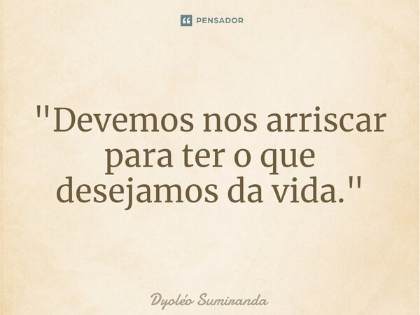 ⁠"Devemos nos arriscar para ter o que desejamos da vida."... Frase de Dyoléo Sumiranda.