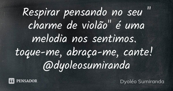 Respirar pensando no seu " charme de violão" é uma melodia nos sentimos. toque-me, abraça-me, cante! @dyoleosumiranda... Frase de Dyoleo Sumiranda.