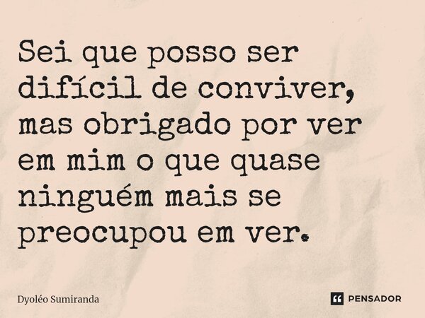 Sei que posso ser difícil de conviver, mas obrigado por ver em mim o que quase ninguém mais se preocupou em ver.⁠... Frase de Dyoléo Sumiranda.