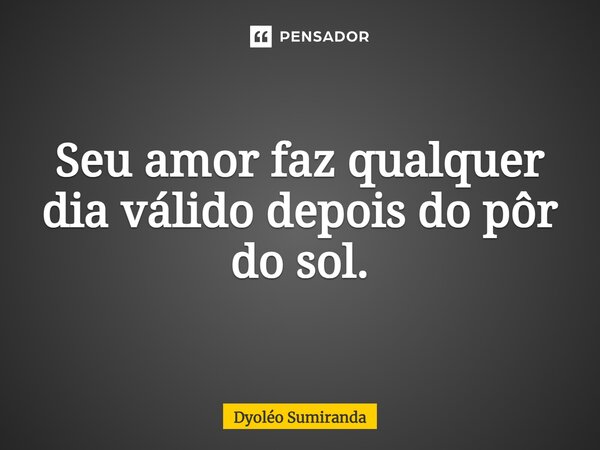 ⁠Seu amor faz qualquer dia válido depois do pôr do sol.... Frase de Dyoléo Sumiranda.