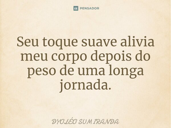 ⁠Seu toque suave alivia meu corpo depois do peso de uma longa jornada.... Frase de Dyoléo Sumiranda.