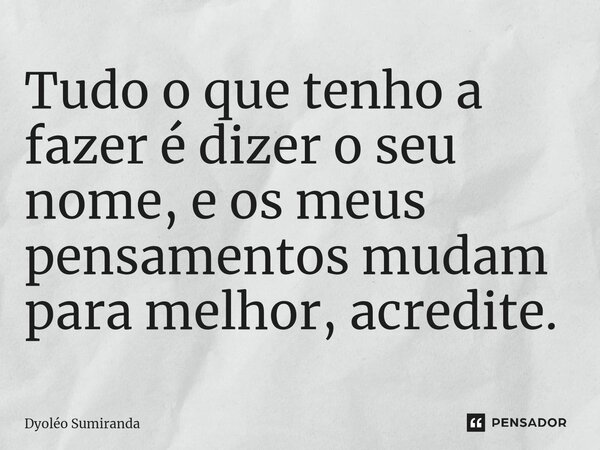 ⁠Tudo o que tenho a fazer é dizer o seu nome, e os meus pensamentos mudam para melhor, acredite.... Frase de Dyoléo Sumiranda.