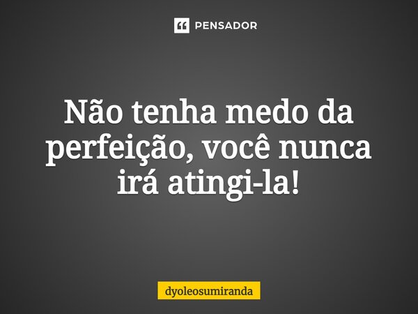 ⁠Não tenha medo da perfeição, você nunca irá atingi-la!... Frase de dyoleosumiranda.