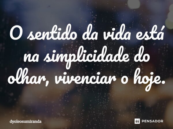 ⁠O sentido da vida está na simplicidade do olhar, vivenciar o hoje.... Frase de dyoleosumiranda.